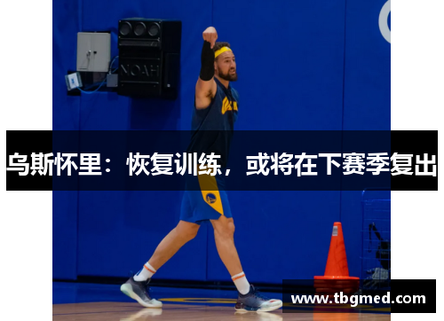 乌斯怀里：恢复训练，或将在下赛季复出