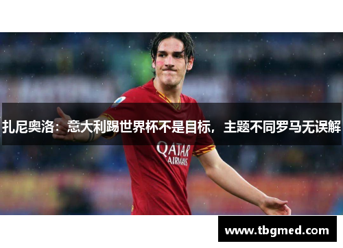 扎尼奥洛：意大利踢世界杯不是目标，主题不同罗马无误解